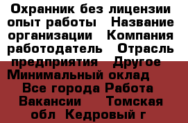 Охранник без лицензии опыт работы › Название организации ­ Компания-работодатель › Отрасль предприятия ­ Другое › Минимальный оклад ­ 1 - Все города Работа » Вакансии   . Томская обл.,Кедровый г.